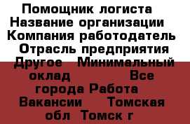 Помощник логиста › Название организации ­ Компания-работодатель › Отрасль предприятия ­ Другое › Минимальный оклад ­ 18 000 - Все города Работа » Вакансии   . Томская обл.,Томск г.